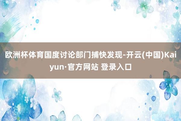 欧洲杯体育国度讨论部门捕快发现-开云(中国)Kaiyun·官方网站 登录入口