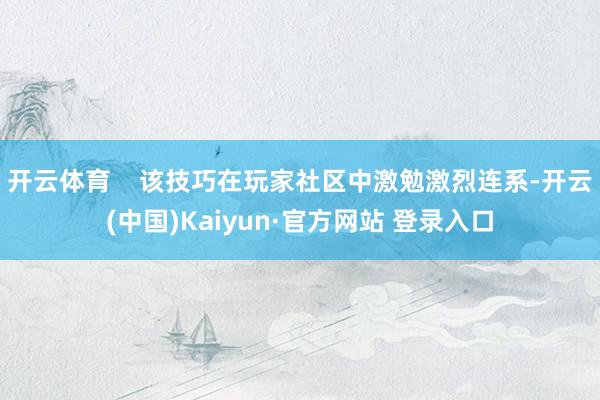 开云体育    该技巧在玩家社区中激勉激烈连系-开云(中国)Kaiyun·官方网站 登录入口