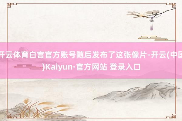 开云体育白宫官方账号随后发布了这张像片-开云(中国)Kaiyun·官方网站 登录入口