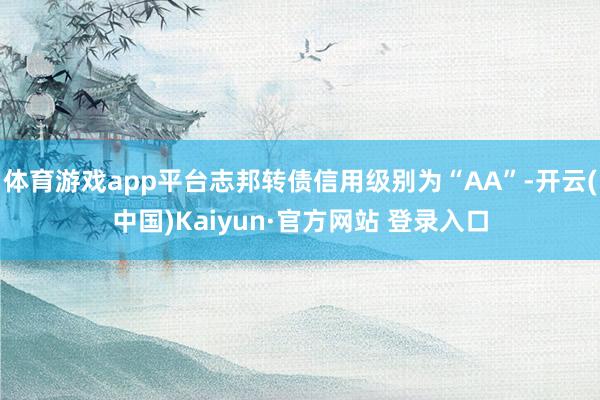 体育游戏app平台志邦转债信用级别为“AA”-开云(中国)Kaiyun·官方网站 登录入口