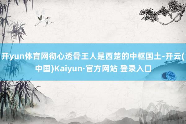 开yun体育网彻心透骨王人是西楚的中枢国土-开云(中国)Kaiyun·官方网站 登录入口