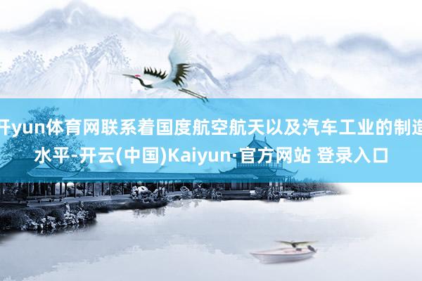 开yun体育网联系着国度航空航天以及汽车工业的制造水平-开云(中国)Kaiyun·官方网站 登录入口
