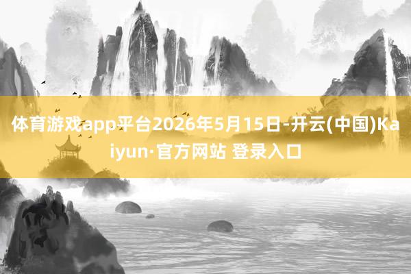 体育游戏app平台2026年5月15日-开云(中国)Kaiyun·官方网站 登录入口
