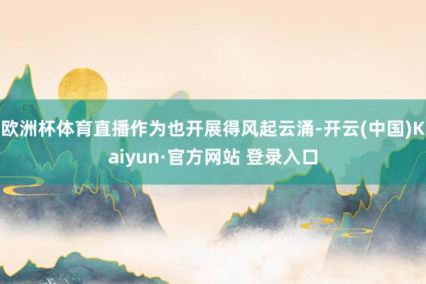 欧洲杯体育直播作为也开展得风起云涌-开云(中国)Kaiyun·官方网站 登录入口