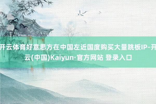 开云体育好意思方在中国左近国度购买大量跳板IP-开云(中国)Kaiyun·官方网站 登录入口