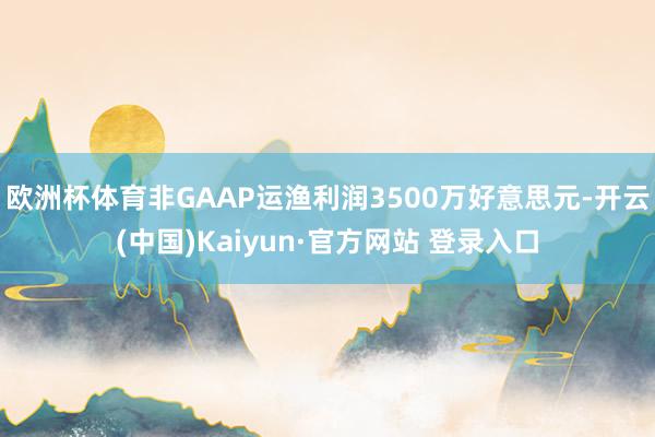 欧洲杯体育非GAAP运渔利润3500万好意思元-开云(中国)Kaiyun·官方网站 登录入口