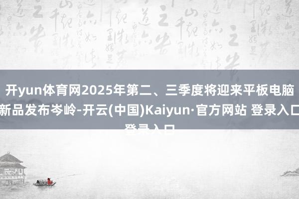 开yun体育网2025年第二、三季度将迎来平板电脑新品发布岑岭-开云(中国)Kaiyun·官方网站 登录入口