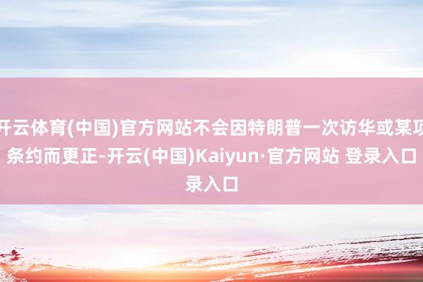 开云体育(中国)官方网站不会因特朗普一次访华或某项条约而更正-开云(中国)Kaiyun·官方网站 登录入口