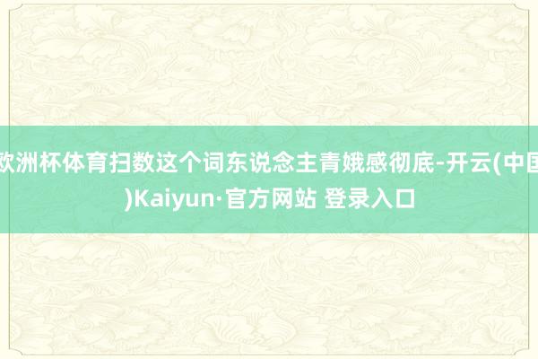欧洲杯体育扫数这个词东说念主青娥感彻底-开云(中国)Kaiyun·官方网站 登录入口