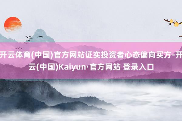开云体育(中国)官方网站证实投资者心态偏向买方-开云(中国)Kaiyun·官方网站 登录入口