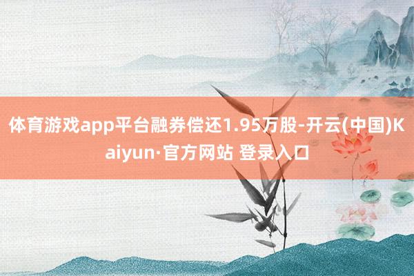 体育游戏app平台融券偿还1.95万股-开云(中国)Kaiyun·官方网站 登录入口