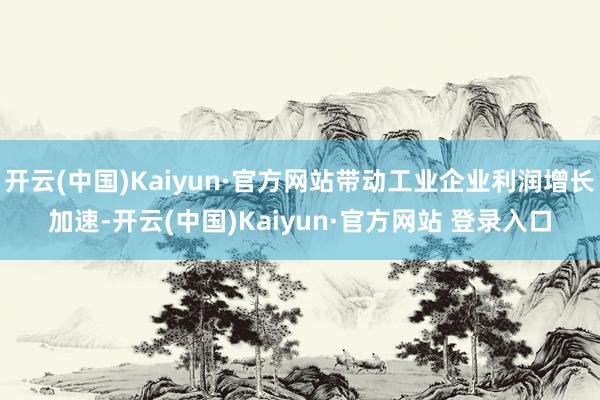 开云(中国)Kaiyun·官方网站带动工业企业利润增长加速-开云(中国)Kaiyun·官方网站 登录入口