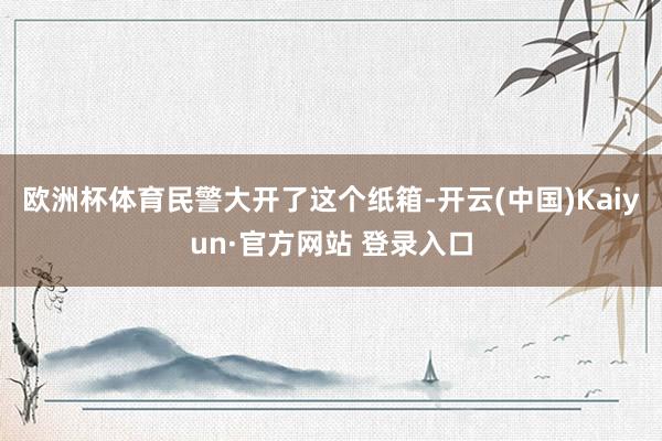 欧洲杯体育　　民警大开了这个纸箱-开云(中国)Kaiyun·官方网站 登录入口
