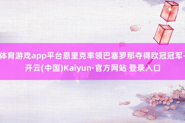 体育游戏app平台恩里克率领巴塞罗那夺得欧冠冠军-开云(中国)Kaiyun·官方网站 登录入口