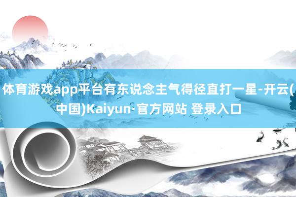 体育游戏app平台有东说念主气得径直打一星-开云(中国)Kaiyun·官方网站 登录入口