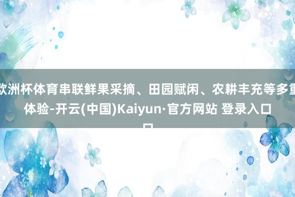 欧洲杯体育串联鲜果采摘、田园赋闲、农耕丰充等多重体验-开云(中国)Kaiyun·官方网站 登录入口