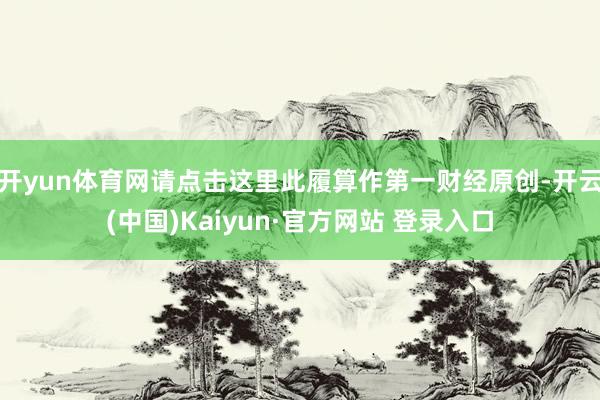 开yun体育网请点击这里此履算作第一财经原创-开云(中国)Kaiyun·官方网站 登录入口