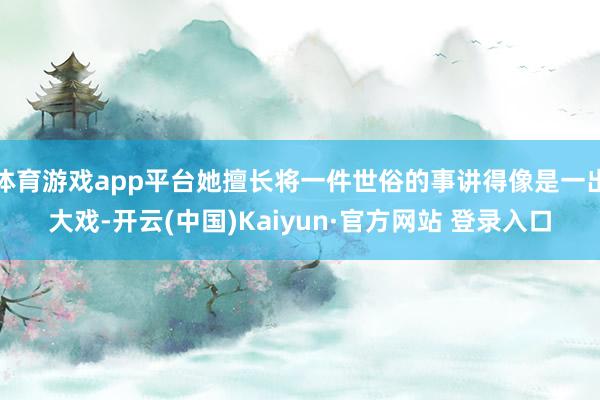 体育游戏app平台她擅长将一件世俗的事讲得像是一出大戏-开云(中国)Kaiyun·官方网站 登录入口