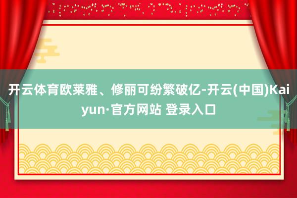 开云体育欧莱雅、修丽可纷繁破亿-开云(中国)Kaiyun·官方网站 登录入口