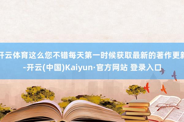 开云体育这么您不错每天第一时候获取最新的著作更新-开云(中国)Kaiyun·官方网站 登录入口