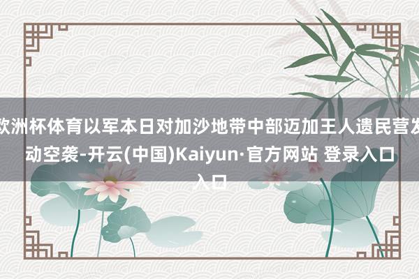 欧洲杯体育以军本日对加沙地带中部迈加王人遗民营发动空袭-开云(中国)Kaiyun·官方网站 登录入口