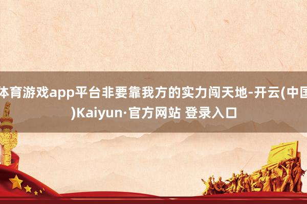 体育游戏app平台非要靠我方的实力闯天地-开云(中国)Kaiyun·官方网站 登录入口