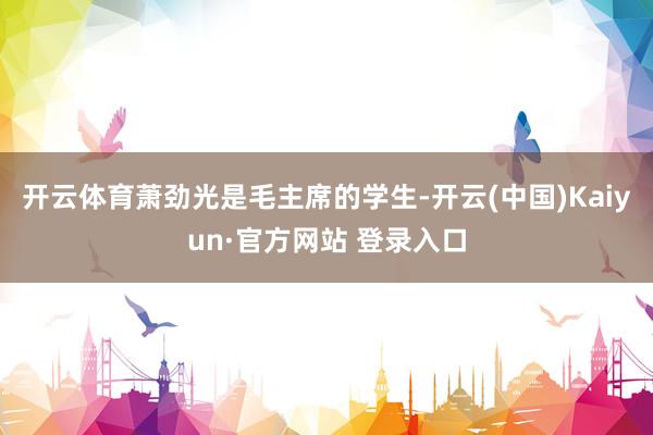 开云体育萧劲光是毛主席的学生-开云(中国)Kaiyun·官方网站 登录入口