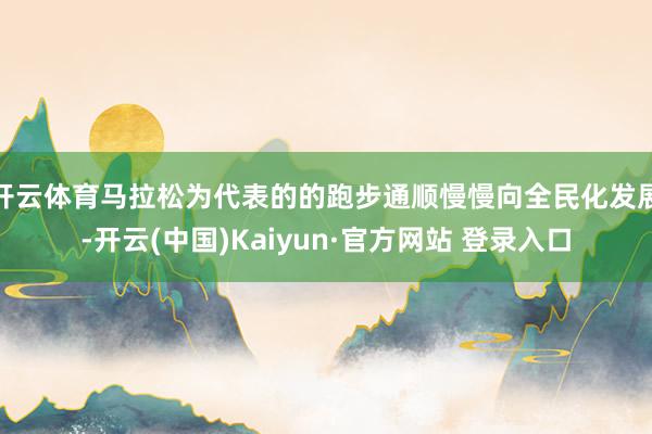 开云体育马拉松为代表的的跑步通顺慢慢向全民化发展-开云(中国)Kaiyun·官方网站 登录入口