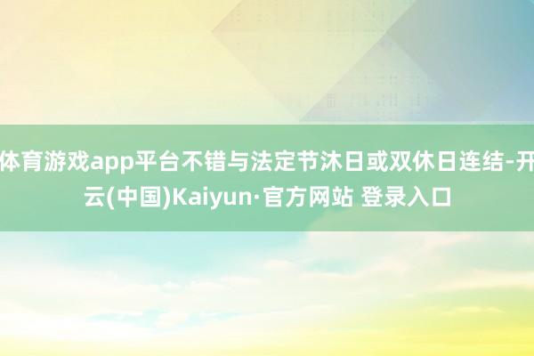 体育游戏app平台不错与法定节沐日或双休日连结-开云(中国)Kaiyun·官方网站 登录入口