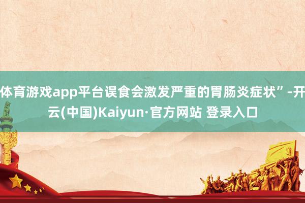体育游戏app平台误食会激发严重的胃肠炎症状”-开云(中国)Kaiyun·官方网站 登录入口