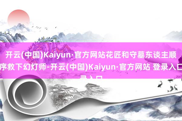 开云(中国)Kaiyun·官方网站花匠和守墓东谈主顺序救下幻灯师-开云(中国)Kaiyun·官方网站 登录入口