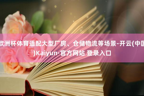 欧洲杯体育适配大型厂房、仓储物流等场景-开云(中国)Kaiyun·官方网站 登录入口