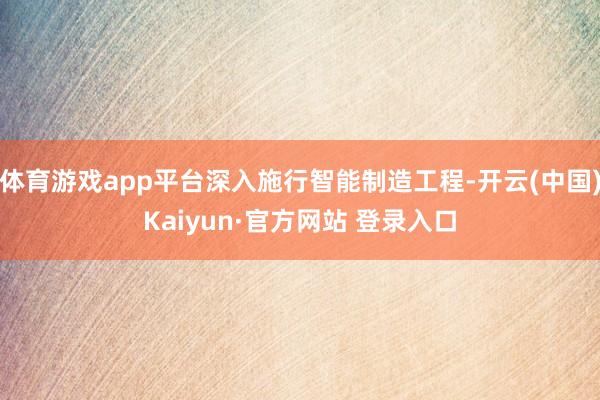 体育游戏app平台深入施行智能制造工程-开云(中国)Kaiyun·官方网站 登录入口