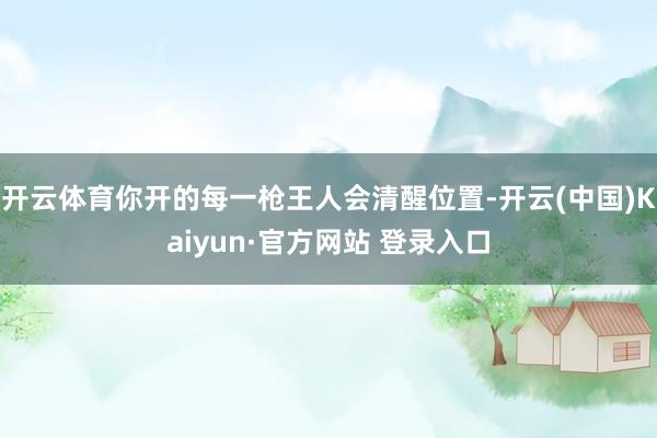 开云体育你开的每一枪王人会清醒位置-开云(中国)Kaiyun·官方网站 登录入口