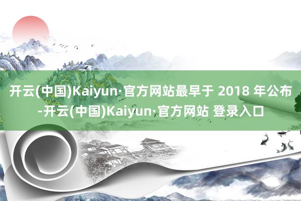 开云(中国)Kaiyun·官方网站最早于 2018 年公布-开云(中国)Kaiyun·官方网站 登录入口