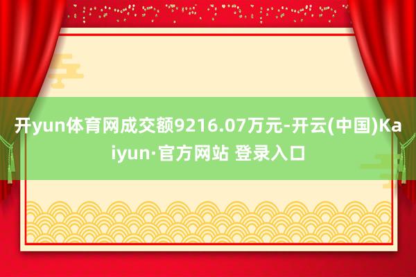 开yun体育网成交额9216.07万元-开云(中国)Kaiyun·官方网站 登录入口