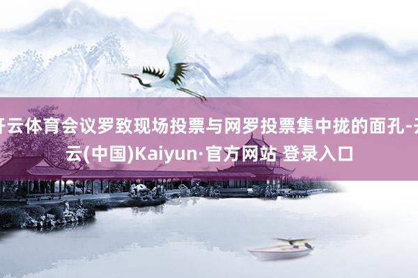 开云体育会议罗致现场投票与网罗投票集中拢的面孔-开云(中国)Kaiyun·官方网站 登录入口