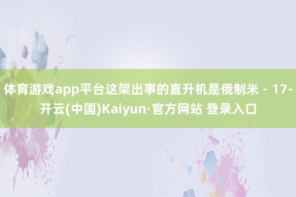 体育游戏app平台这架出事的直升机是俄制米 - 17-开云(中国)Kaiyun·官方网站 登录入口