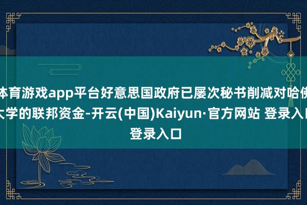 体育游戏app平台好意思国政府已屡次秘书削减对哈佛大学的联邦资金-开云(中国)Kaiyun·官方网站 登录入口
