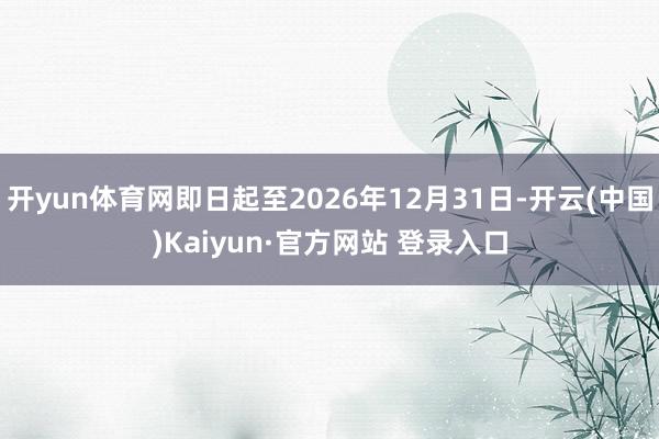 开yun体育网即日起至2026年12月31日-开云(中国)Kaiyun·官方网站 登录入口