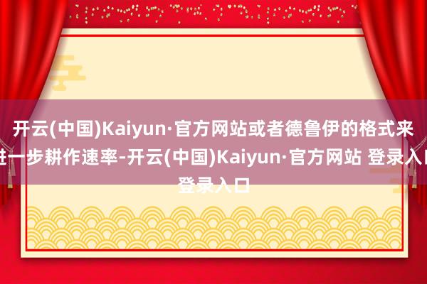开云(中国)Kaiyun·官方网站或者德鲁伊的格式来进一步耕作速率-开云(中国)Kaiyun·官方网站 登录入口