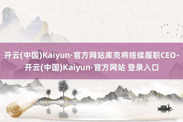 开云(中国)Kaiyun·官方网站库克将络续履职CEO-开云(中国)Kaiyun·官方网站 登录入口