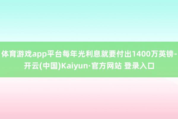 体育游戏app平台每年光利息就要付出1400万英镑-开云(中国)Kaiyun·官方网站 登录入口