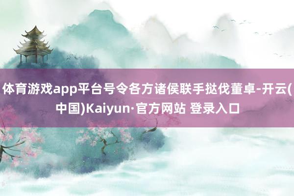 体育游戏app平台号令各方诸侯联手挞伐董卓-开云(中国)Kaiyun·官方网站 登录入口