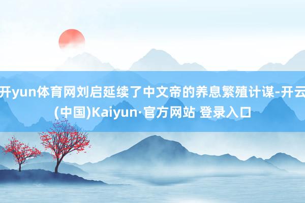 开yun体育网刘启延续了中文帝的养息繁殖计谋-开云(中国)Kaiyun·官方网站 登录入口