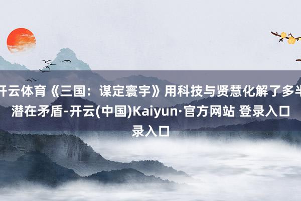开云体育《三国:谋定寰宇》用科技与贤慧化解了多半潜在矛盾-开云(中国)Kaiyun·官方网站 登录入口