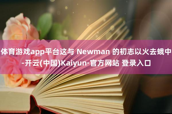 体育游戏app平台这与 Newman 的初志以火去蛾中-开云(中国)Kaiyun·官方网站 登录入口
