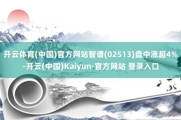开云体育(中国)官方网站智谱(02513)盘中涨超4%-开云(中国)Kaiyun·官方网站 登录入口