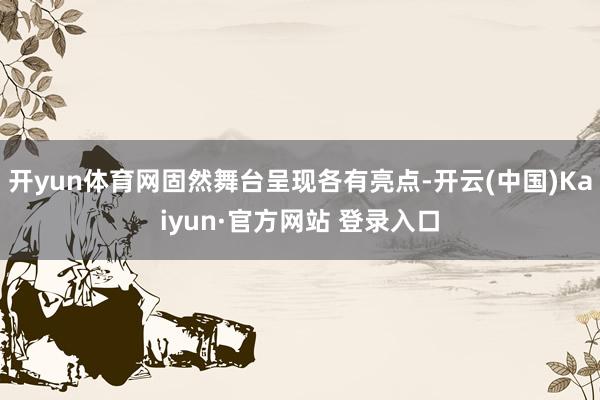 开yun体育网固然舞台呈现各有亮点-开云(中国)Kaiyun·官方网站 登录入口