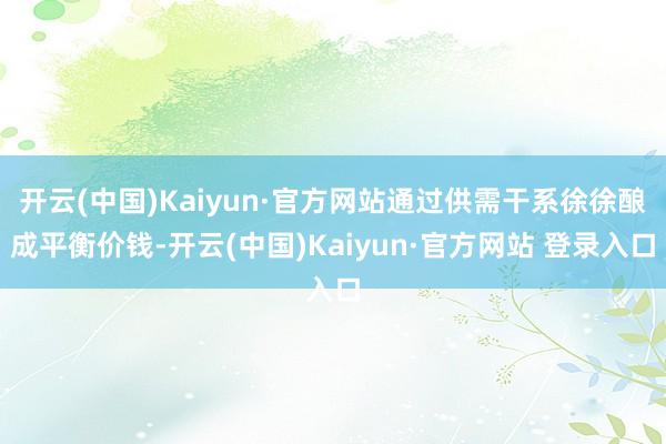 开云(中国)Kaiyun·官方网站通过供需干系徐徐酿成平衡价钱-开云(中国)Kaiyun·官方网站 登录入口
